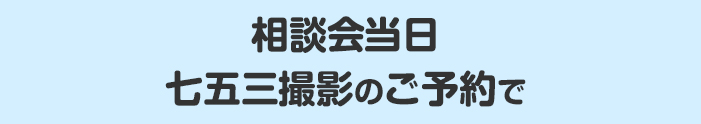 相談会当日七五三撮影のご予約で